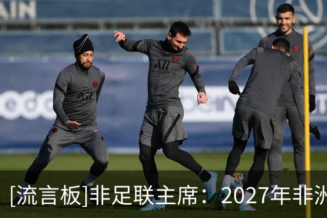 [流言板]非足联主席：2027年非洲杯不会扩军，参赛球队仍为24支